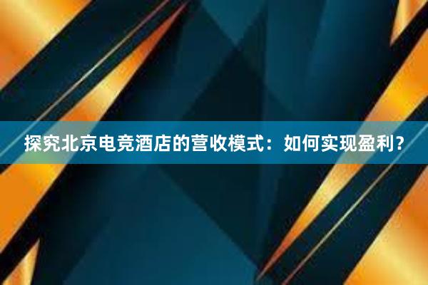 探究北京电竞酒店的营收模式：如何实现盈利？