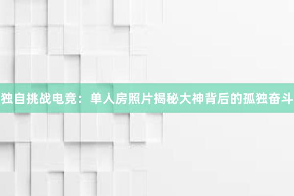 独自挑战电竞：单人房照片揭秘大神背后的孤独奋斗