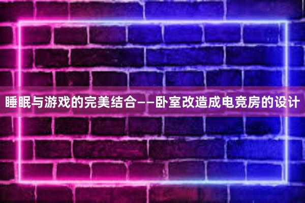 睡眠与游戏的完美结合——卧室改造成电竞房的设计