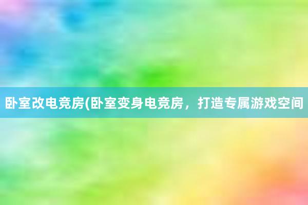 卧室改电竞房(卧室变身电竞房，打造专属游戏空间