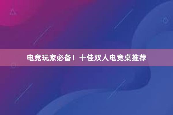 电竞玩家必备！十佳双人电竞桌推荐