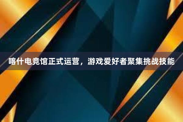 喀什电竞馆正式运营，游戏爱好者聚集挑战技能