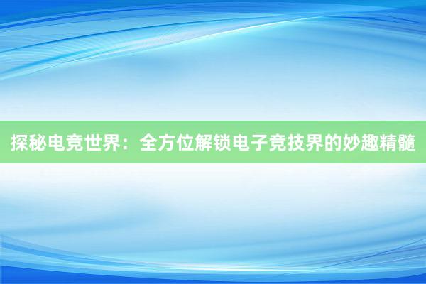 探秘电竞世界：全方位解锁电子竞技界的妙趣精髓