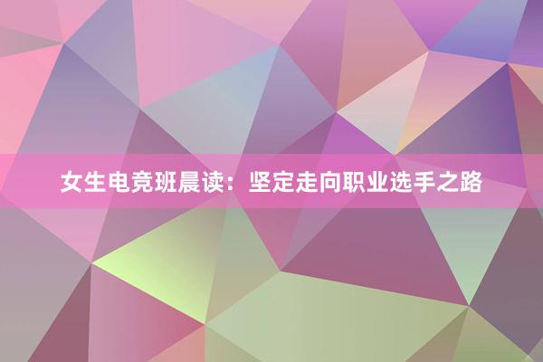 女生电竞班晨读：坚定走向职业选手之路