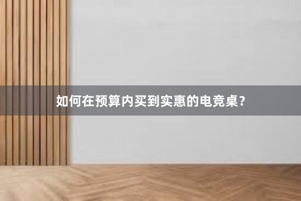 如何在预算内买到实惠的电竞桌？