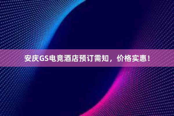 安庆GS电竞酒店预订需知，价格实惠！