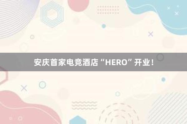 安庆首家电竞酒店“HERO”开业！