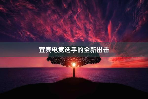 宜宾电竞选手的全新出击