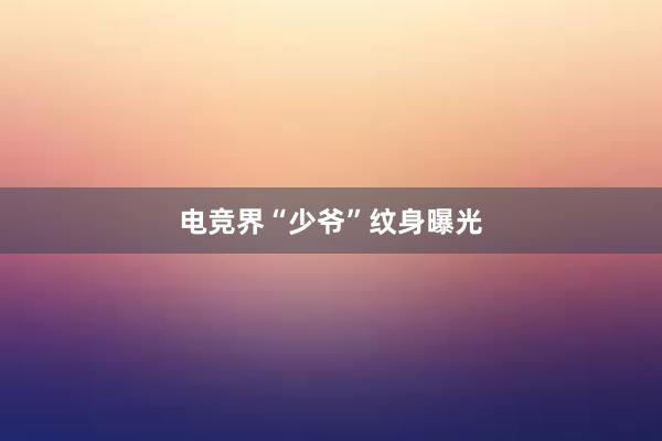 电竞界“少爷”纹身曝光