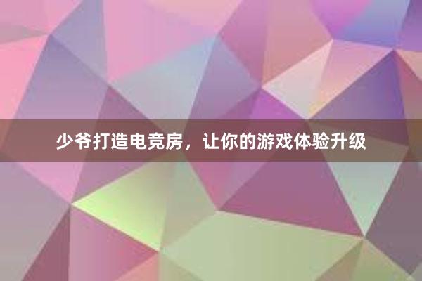 少爷打造电竞房，让你的游戏体验升级