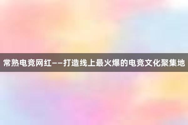 常熟电竞网红——打造线上最火爆的电竞文化聚集地