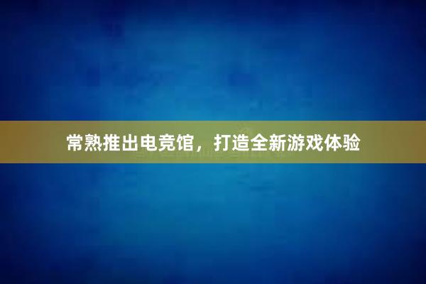 常熟推出电竞馆，打造全新游戏体验