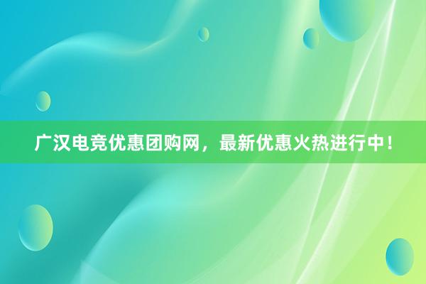 广汉电竞优惠团购网，最新优惠火热进行中！