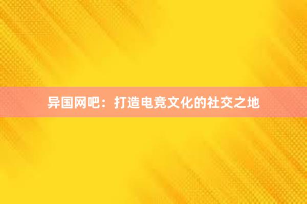 异国网吧：打造电竞文化的社交之地