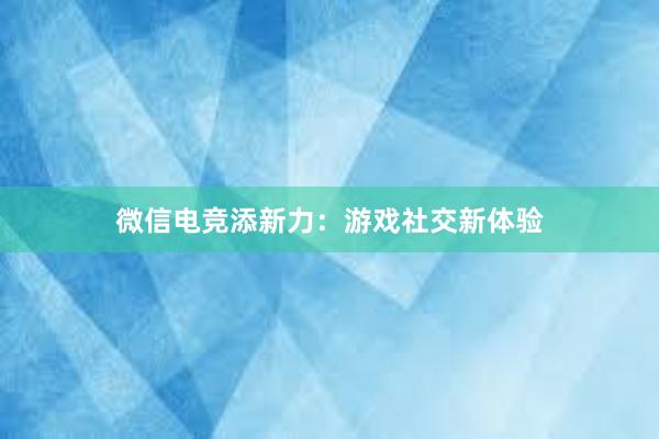 微信电竞添新力：游戏社交新体验