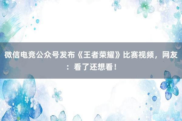 微信电竞公众号发布《王者荣耀》比赛视频，网友：看了还想看！