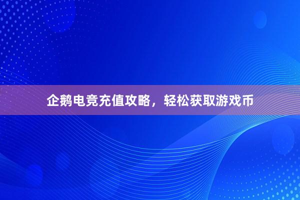 企鹅电竞充值攻略，轻松获取游戏币