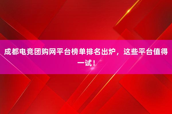 成都电竞团购网平台榜单排名出炉，这些平台值得一试！