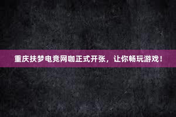 重庆扶梦电竞网咖正式开张，让你畅玩游戏！