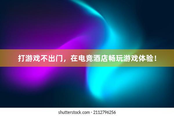 打游戏不出门，在电竞酒店畅玩游戏体验！