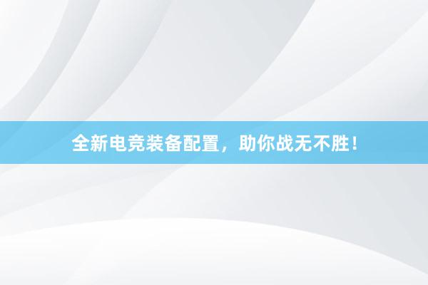 全新电竞装备配置，助你战无不胜！