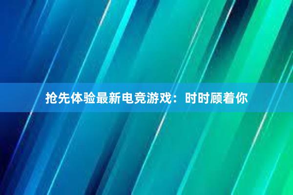 抢先体验最新电竞游戏：时时顾着你