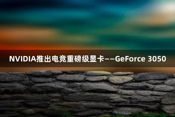 NVIDIA推出电竞重磅级显卡——GeForce 3050