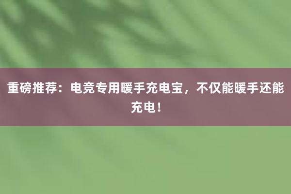 重磅推荐：电竞专用暖手充电宝，不仅能暖手还能充电！