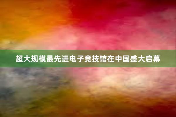 超大规模最先进电子竞技馆在中国盛大启幕