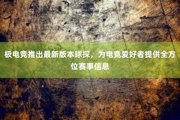 极电竞推出最新版本球探，为电竞爱好者提供全方位赛事信息