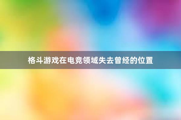 格斗游戏在电竞领域失去曾经的位置