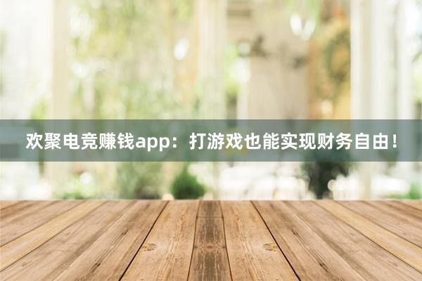 欢聚电竞赚钱app：打游戏也能实现财务自由！