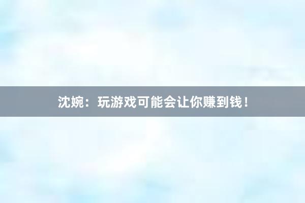 沈婉：玩游戏可能会让你赚到钱！