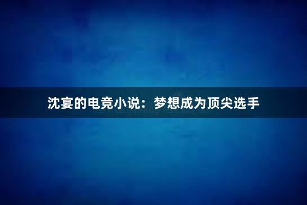 沈宴的电竞小说：梦想成为顶尖选手