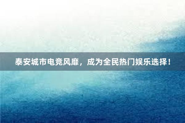 泰安城市电竞风靡，成为全民热门娱乐选择！