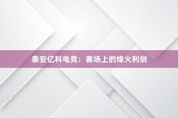 泰安亿科电竞：赛场上的烽火利剑