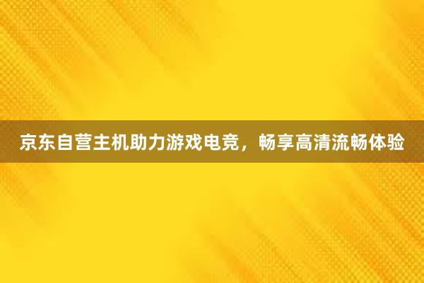 京东自营主机助力游戏电竞，畅享高清流畅体验