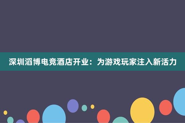 深圳滔博电竞酒店开业：为游戏玩家注入新活力