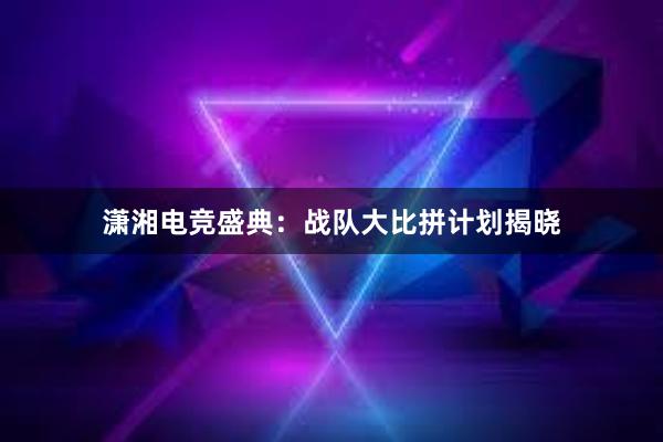 潇湘电竞盛典：战队大比拼计划揭晓