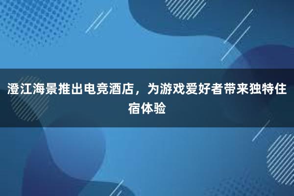 澄江海景推出电竞酒店，为游戏爱好者带来独特住宿体验