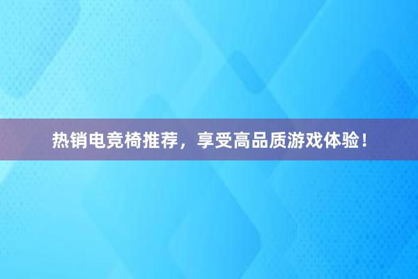 热销电竞椅推荐，享受高品质游戏体验！