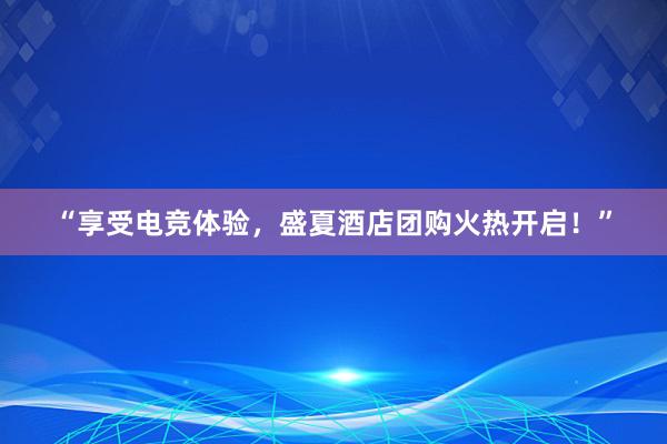 “享受电竞体验，盛夏酒店团购火热开启！”