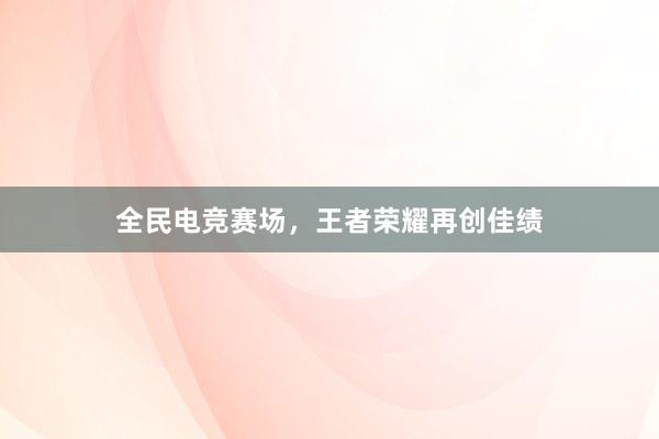 全民电竞赛场，王者荣耀再创佳绩