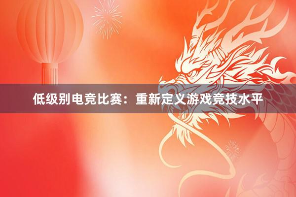 低级别电竞比赛：重新定义游戏竞技水平