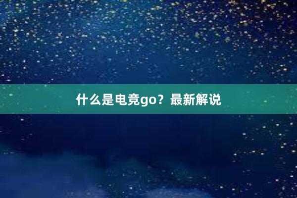 什么是电竞go？最新解说