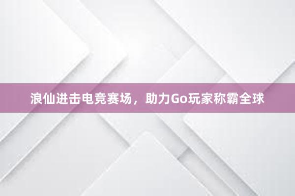 浪仙进击电竞赛场，助力Go玩家称霸全球