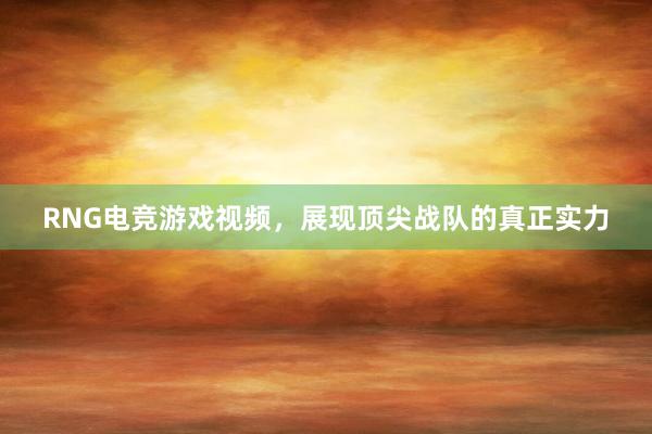 RNG电竞游戏视频，展现顶尖战队的真正实力