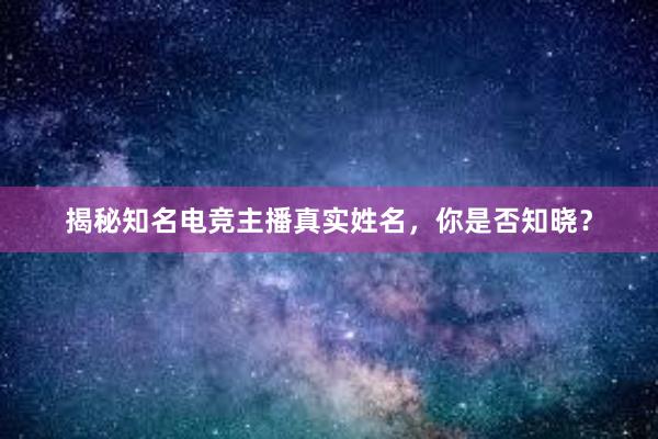 揭秘知名电竞主播真实姓名，你是否知晓？