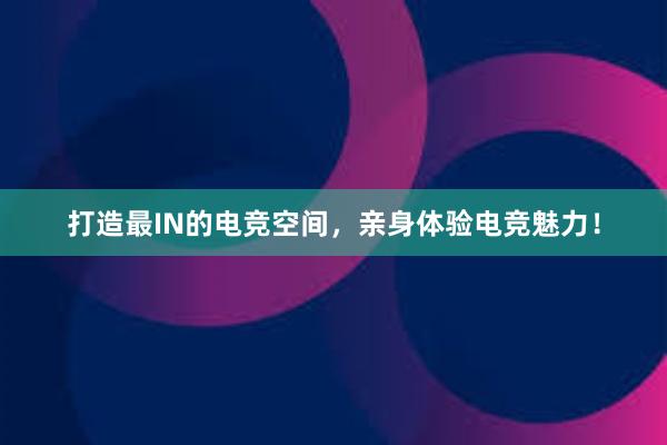 打造最IN的电竞空间，亲身体验电竞魅力！