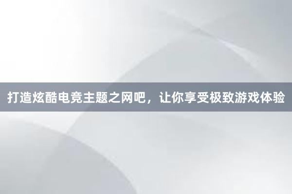 打造炫酷电竞主题之网吧，让你享受极致游戏体验